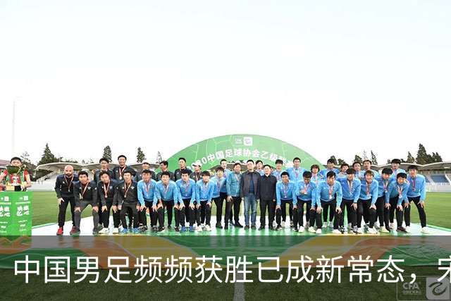 中国男足频频获胜已成新常态，宋凯推动人才井喷时代来临
