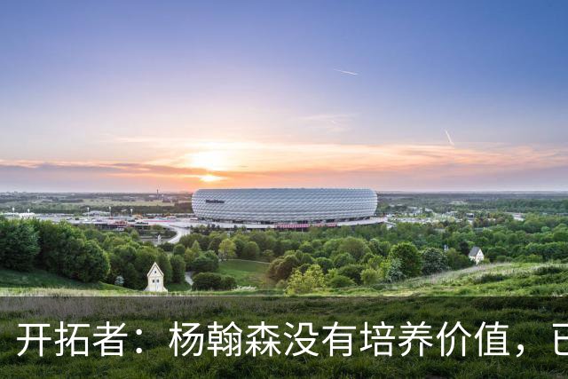 开拓者：杨翰森没有培养价值，已经告知下赛季不会再雇佣他啦