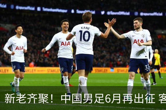新老齐聚！中国男足6月再出征 客战新加坡主场对阵泰国