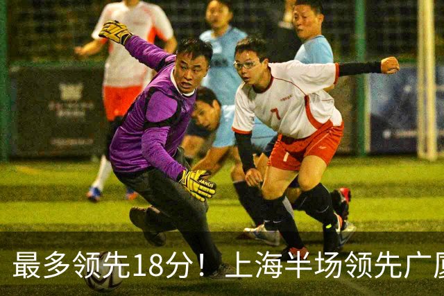 最多领先18分！上海半场领先广厦8分 张镇麟13+4布朗24+6三分