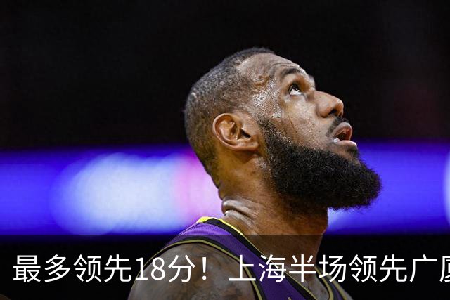 最多领先18分！上海半场领先广厦8分 张镇麟13+4布朗24+6三分
